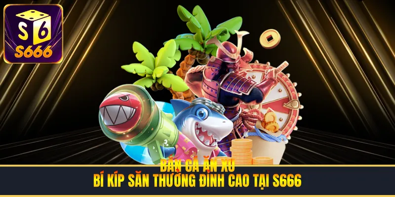 Bắn Cá Ăn Xu | Bí Kíp Săn Thưởng Đỉnh Cao Tại S666