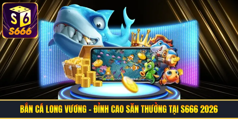 Bắn Cá Long Vương - Đỉnh Cao Săn Thưởng Tại S666 2026
