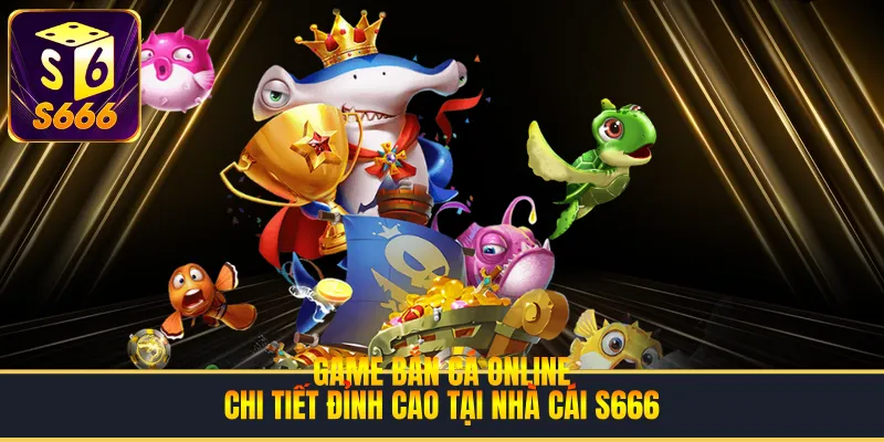 Game Bắn Cá Online | Chi Tiết Đỉnh Cao Tại Nhà Cái S666