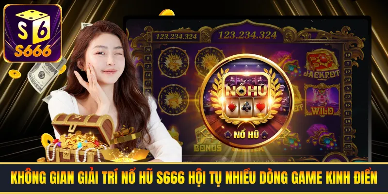 Không gian giải trí nổ hủ S666 hội tụ nhiều dòng game kinh điển 