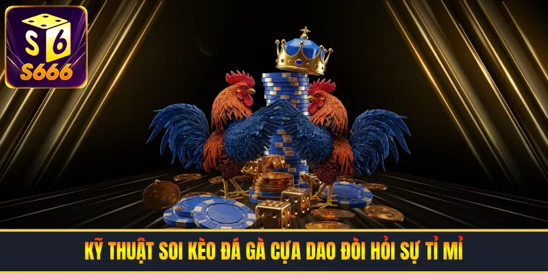 Kỹ thuật soi kèo đá gà cựa dao đòi hỏi sự tỉ mỉ