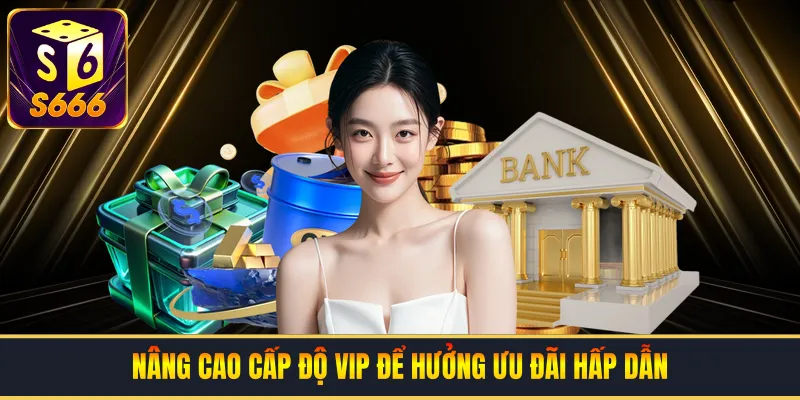 Nâng cao cấp độ VIP để hưởng ưu đãi hấp dẫn