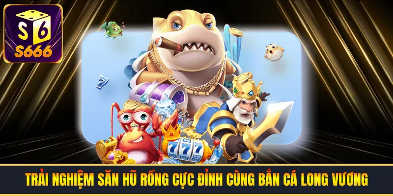 Trải nghiệm săn hũ rồng cực đỉnh cùng bắn cá long vương